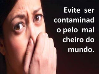 Evite ser
contaminad
o pelo mal
cheiro do
mundo.
 
