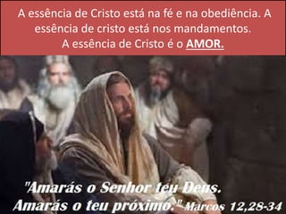 A essência de Cristo está na fé e na obediência. A
essência de cristo está nos mandamentos.
A essência de Cristo é o AMOR.
 