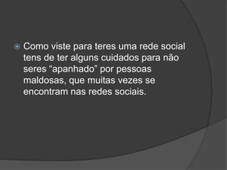Como viste para teres uma rede social tens de ter alguns cuidados para não seres “apanhado” por pessoas maldosas, que muitas vezes se encontram nas redes sociais.