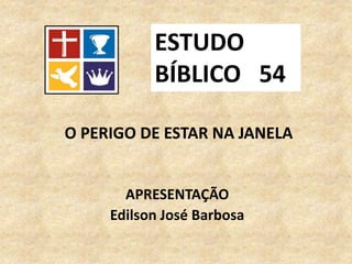 O PERIGO DE ESTAR NA JANELA
APRESENTAÇÃO
Edilson José Barbosa
ESTUDO
BÍBLICO 54
 