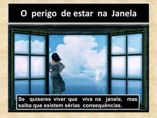 O perigo de estar na Janela
Se quiseres viver que viva na janela, mas
saiba que existem sérias consequências.
 