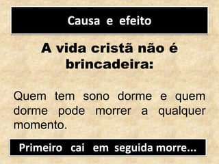 Causa e efeito
A vida cristã não é
brincadeira:
Quem tem sono dorme e quem
dorme pode morrer a qualquer
momento.
Primeiro cai em seguida morre...
 