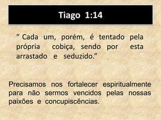Tiago 1:14
Precisamos nos fortalecer espiritualmente
para não sermos vencidos pelas nossas
paixões e concupiscências.
“ Cada um, porém, é tentado pela
própria cobiça, sendo por esta
arrastado e seduzido.” ”
 
