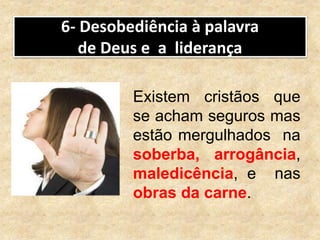 6- Desobediência à palavra
de Deus e a liderança
Existem cristãos que
se acham seguros mas
estão mergulhados na
soberba, arrogância,
maledicência, e nas
obras da carne.
 