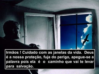 Irmãos ! Cuidado com as janelas da vida. Deus
é a nossa proteção, fuja do perigo, apegue-se a
palavra pois ela é o caminho que vai te levar
para salvação.
 