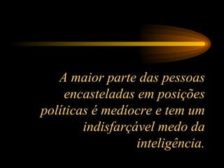 A maior parte das pessoas encasteladas em posições políticas é medíocre e tem um indisfarçável medo da inteligência. 