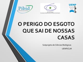 O PERIGO DO ESGOTO
QUE SAI DE NOSSAS
CASAS
Subprojeto de Ciências Biológicas
UENP/CLM
 