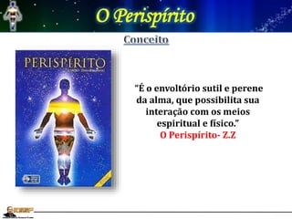 O Perispírito
“É o envoltório sutil e perene
da alma, que possibilita sua
interação com os meios
espiritual e físico.”
O Perispírito- Z.Z
 