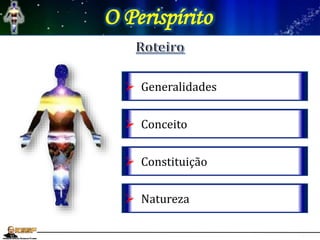 O Perispírito
 Generalidades
 Conceito
 Constituição
 Natureza
 