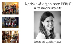 Nezisková organizace PERLE
a realizované projekty
Zakladatelka Marie Šnevajsová
 