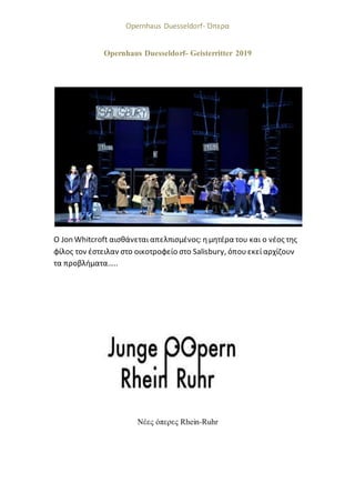 Opernhaus Duesseldorf- Όπερα
Opernhaus Duesseldorf- Geisterritter 2019
Ο Jon Whitcroft αισθάνεται απελπισμένος: ημητέρα του και ο νέος της
φίλος τον έστειλαν στο οικοτροφείο στο Salisbury, όπουεκεί αρχίζουν
τα προβλήματα…..
Νέες όπερες Rhein-Ruhr
 
