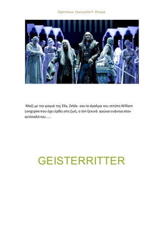 Opernhaus Duesseldorf- Όπερα
Μαζί με την γιαγιά της Ella, Zelda -και το άγαλμα του ιππότη William
Longspeeπου έχει έρθει στη ζωή, ο Jon ξεκινά αγώνα ενάντια στον
αντίπαλό του…..
GEISTERRITTER
 