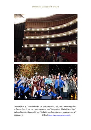 Opernhaus Duesseldorf- Όπερα
Συγγραφέας η Cornelia Funke και η δημιουργία ενός από τα επιτυχημένα
μυθιστορήματά της με τη συνεργασία του "Junge Oper Rhein Rhein Ruhr"
Ντύσσελντορφ. Ο σκηνοθέτης Erik Petersen δημιούργησε μια φανταστική
παραγωγή. ( Πηγή:https://www.operamrhein.de/)
 