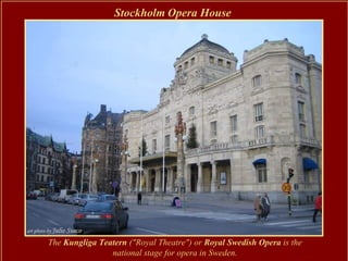 Stockholm Opera House




The Kungliga Teatern ("Royal Theatre") or Royal Swedish Opera is the
                national stage for opera in Sweden.
 