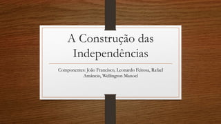 A Construção das
Independências
Componentes: João Francisco, Leonardo Feitosa, Rafael
Amâncio, Wellington Manoel
 