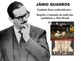 JÂNIO QUADROS Também ficou conhecido por: Regular o tamanho do maiô das candidatas a Miss Brasil Proibir Rinha de Galo 