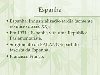 Espanha Espanha: Industrialização tardia (somente no início do séc XX). Em 1931 a Espanha vira uma República Parlamentarista. Surgimento da FALANGE: partido fascista da Espanha. Francisco Franco. 