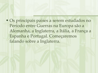 Os principais países a serem estudados no Período entre Guerras na Europa são a Alemanha, a Inglaterra, a Itália, a França a Espanha e Portugal. Começaremos falando sobre a Inglaterra. 
