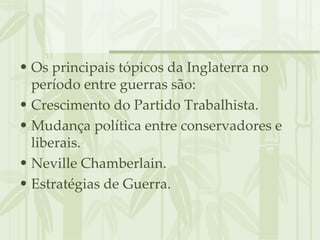 Os principais tópicos da Inglaterra no período entre guerras são: Crescimento do Partido Trabalhista. Mudança política entre conservadores e liberais. Neville Chamberlain. Estratégias de Guerra. 