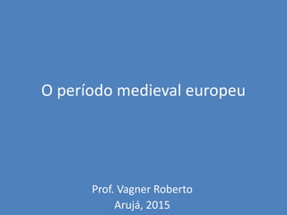 O período medieval europeu
Prof. Vagner Roberto
Arujá, 2015
 