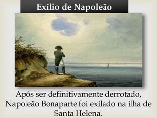 Exílio de Napoleão
Após ser definitivamente derrotado,
Napoleão Bonaparte foi exilado na ilha de
Santa Helena.
 