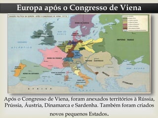 Europa após o Congresso de Viena
Após o Congresso de Viena, foram anexados territórios à Rússia,
Prússia, Áustria, Dinamarca e Sardenha. Também foram criados
novos pequenos Estados.
 