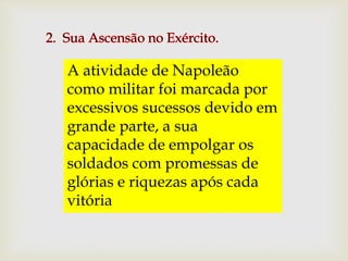 A atividade de Napoleão
como militar foi marcada por
excessivos sucessos devido em
grande parte, a sua
capacidade de empolgar os
soldados com promessas de
glórias e riquezas após cada
vitória
 