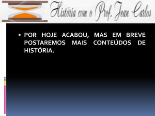  POR HOJE ACABOU, MAS EM BREVE
POSTAREMOS MAIS CONTEÚDOS DE
HISTÓRIA.
 