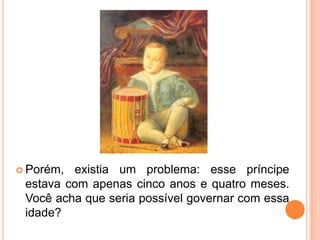 Porém, existia um problema: esse príncipe estava com apenas cinco anos e quatro meses. Você acha que seria possível governar com essa idade?