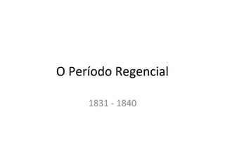 O Período Regencial
1831 - 1840
 