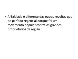 • A Balaiada é diferente das outras revoltas que
do período regencial porque foi um
movimento popular contra os grandes
proprietários da região.
 