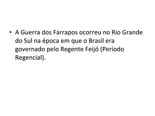 • A Guerra dos Farrapos ocorreu no Rio Grande
do Sul na época em que o Brasil era
governado pelo Regente Feijó (Período
Regencial).
 