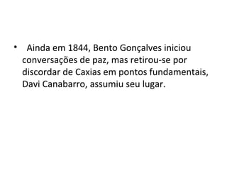 • Ainda em 1844, Bento Gonçalves iniciou
conversações de paz, mas retirou-se por
discordar de Caxias em pontos fundamentais,
Davi Canabarro, assumiu seu lugar.
 