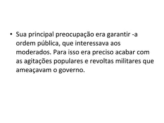 • Sua principal preocupação era garantir -a
ordem pública, que interessava aos
moderados. Para isso era preciso acabar com
as agitações populares e revoltas militares que
ameaçavam o governo.
 
