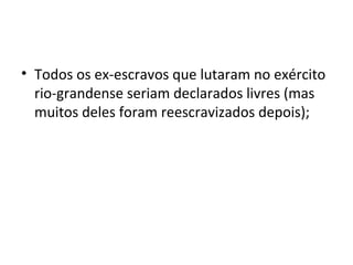 • Todos os ex-escravos que lutaram no exército
rio-grandense seriam declarados livres (mas
muitos deles foram reescravizados depois);
 