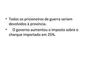 • Todos os prisioneiros de guerra seriam
devolvidos à província.
• O governo aumentou o imposto sobre o
charque importado em 25%.
 