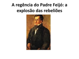 A regência do Padre Feijó: a
explosão das rebeliões
 