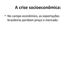 A crise socioeconômica:
• No campo econômico, as exportações
brasileiras perdiam preço e mercado.
 