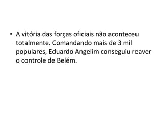 • A vitória das forças oficiais não aconteceu
totalmente. Comandando mais de 3 mil
populares, Eduardo Angelim conseguiu reaver
o controle de Belém.
 