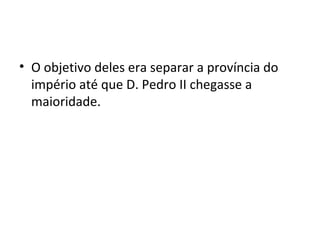 • O objetivo deles era separar a província do
império até que D. Pedro II chegasse a
maioridade.
 