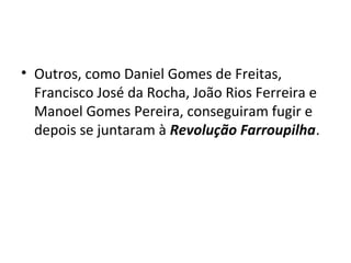 • Outros, como Daniel Gomes de Freitas,
Francisco José da Rocha, João Rios Ferreira e
Manoel Gomes Pereira, conseguiram fugir e
depois se juntaram à Revolução Farroupilha.
 