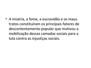 • A miséria, a fome, a escravidão e os maus
tratos constituíram os principais fatores de
descontentamento popular que motivou a
mobilização dessas camadas sociais para a
luta contra as injustiças sociais.
 