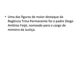 • Uma das figuras de maior destaque da
Regência Trina Permanente foi o padre Diogo
Antônio Feijó, nomeado para o cargo de
ministro da Justiça.
 