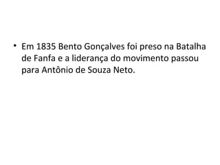 • Em 1835 Bento Gonçalves foi preso na Batalha
de Fanfa e a liderança do movimento passou
para Antônio de Souza Neto.
 