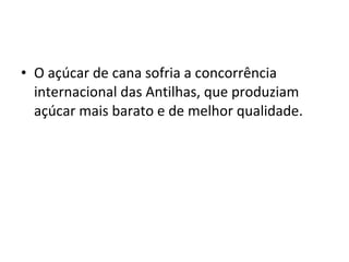 • O açúcar de cana sofria a concorrência
internacional das Antilhas, que produziam
açúcar mais barato e de melhor qualidade.
 
