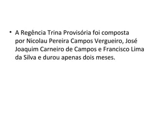 • A Regência Trina Provisória foi composta
por Nicolau Pereira Campos Vergueiro, José
Joaquim Carneiro de Campos e Francisco Lima
da Silva e durou apenas dois meses.
 
