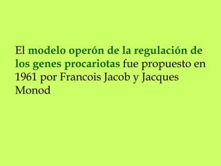 El modelo operón de la regulación de
los genes procariotas fue propuesto en
1961 por Francois Jacob y Jacques
Monod
 