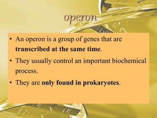 • An operon is a group of genes that are
transcribed at the same time.
• They usually control an important biochemical
process.
• They are only found in prokaryotes.
 
