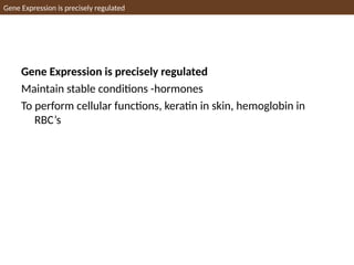 Gene Expression is precisely regulated
Gene Expression is precisely regulated
Maintain stable conditions -hormones
To perform cellular functions, keratin in skin, hemoglobin in
RBC’s
 