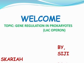 WELCOME
TOPIC: GENE REGULATION IN PROKARYOTES
(LAC OPERON)
BY,
SIJI
SKARIAH
 